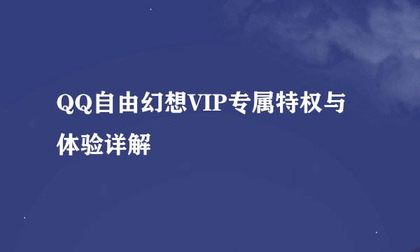 QQ自由幻想VIP专属特权与体验详解