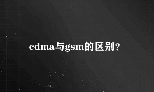 cdma与gsm的区别？