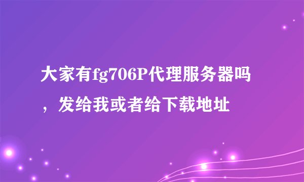 大家有fg706P代理服务器吗，发给我或者给下载地址