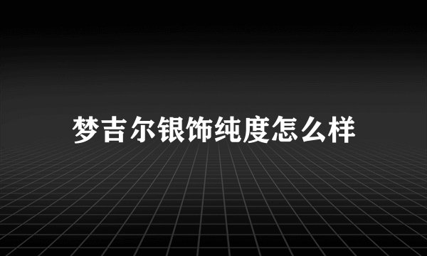 梦吉尔银饰纯度怎么样