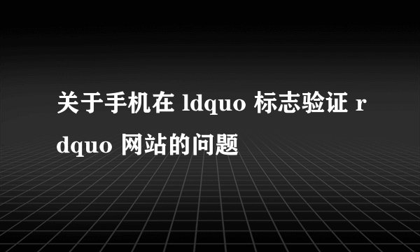 关于手机在 ldquo 标志验证 rdquo 网站的问题