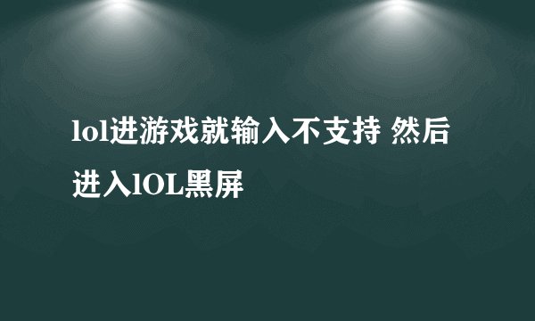 lol进游戏就输入不支持 然后进入lOL黑屏