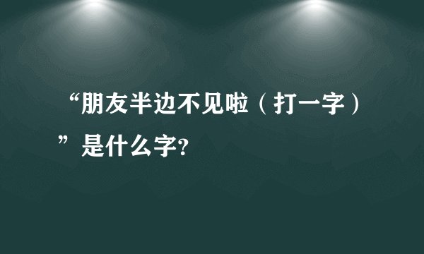“朋友半边不见啦（打一字）”是什么字？
