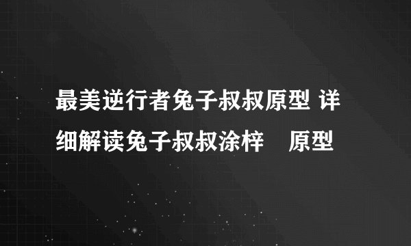 最美逆行者兔子叔叔原型 详细解读兔子叔叔涂梓韒原型