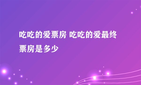 吃吃的爱票房 吃吃的爱最终票房是多少