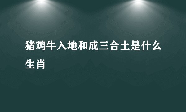 猪鸡牛入地和成三合土是什么生肖