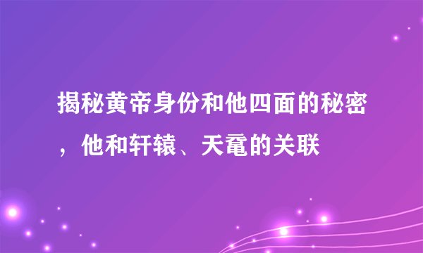 揭秘黄帝身份和他四面的秘密，他和轩辕、天鼋的关联