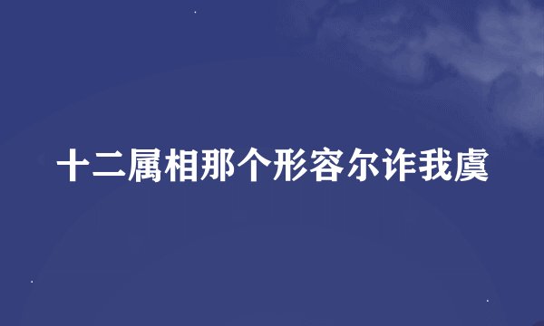 十二属相那个形容尔诈我虞