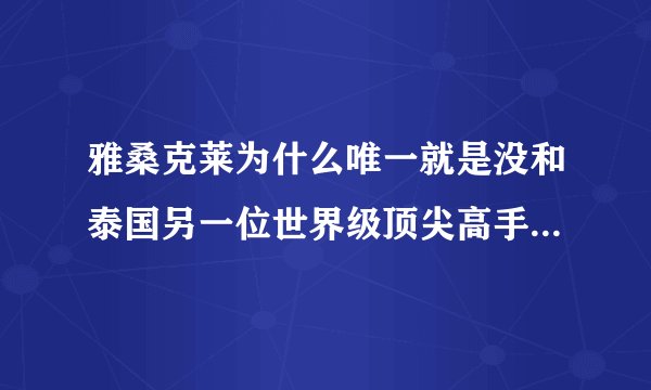 雅桑克莱为什么唯一就是没和泰国另一位世界级顶尖高手播求打过？