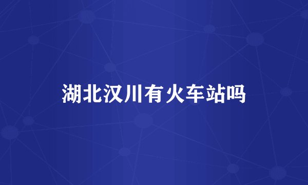 湖北汉川有火车站吗