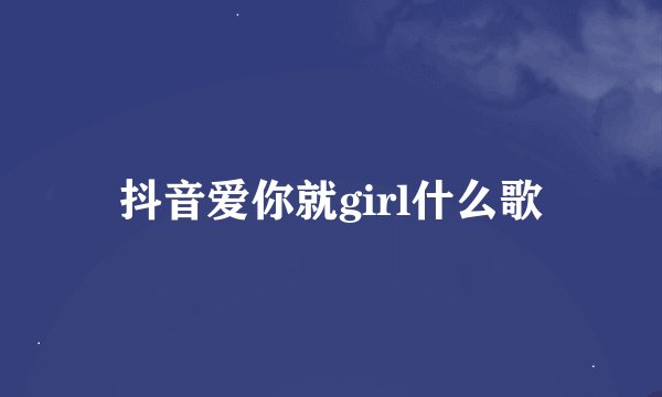 抖音爱你就girl什么歌
