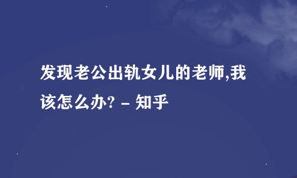 发现老公出轨女儿的老师,我该怎么办? - 知乎