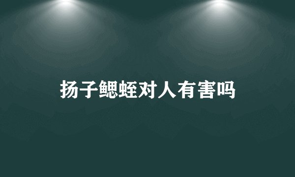扬子鳃蛭对人有害吗