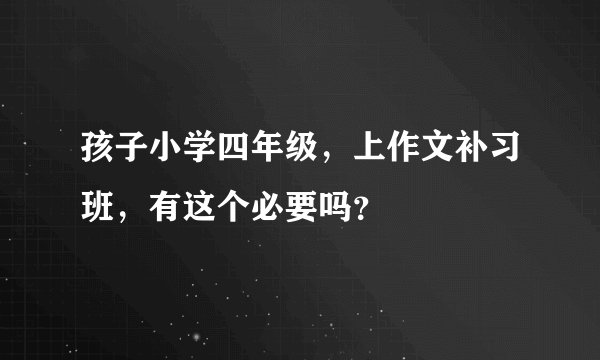 孩子小学四年级，上作文补习班，有这个必要吗？