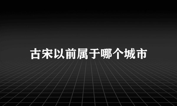 古宋以前属于哪个城市