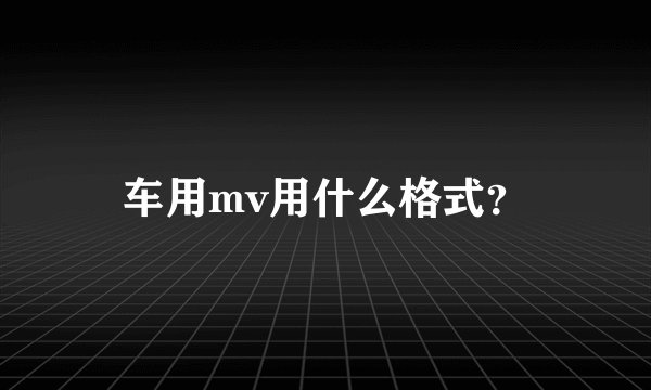 车用mv用什么格式？