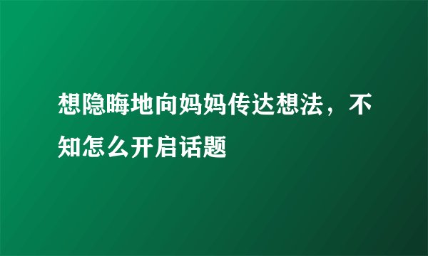 想隐晦地向妈妈传达想法，不知怎么开启话题