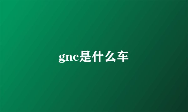 gnc是什么车