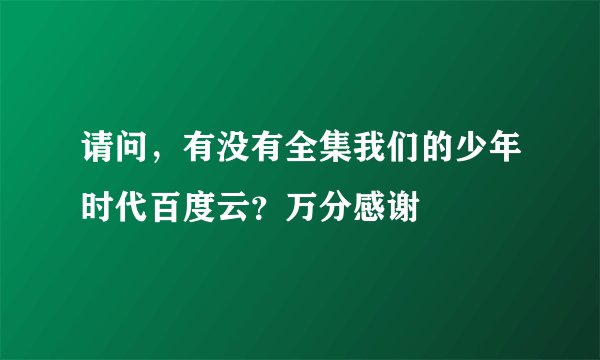 请问，有没有全集我们的少年时代百度云？万分感谢
