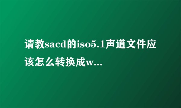 请教sacd的iso5.1声道文件应该怎么转换成wav的5.1声道文件