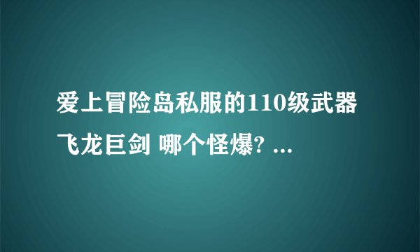 爱上冒险岛私服的110级武器飞龙巨剑 哪个怪爆? 注意不是国服.帮朋友查下..