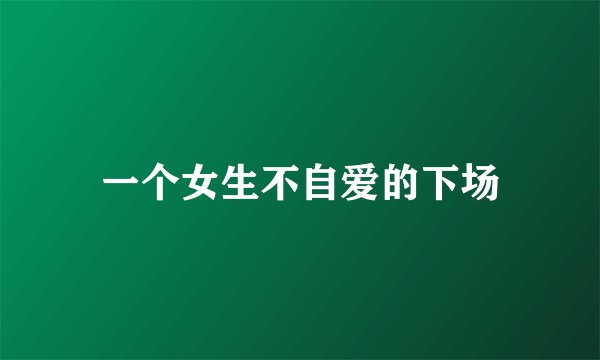 一个女生不自爱的下场