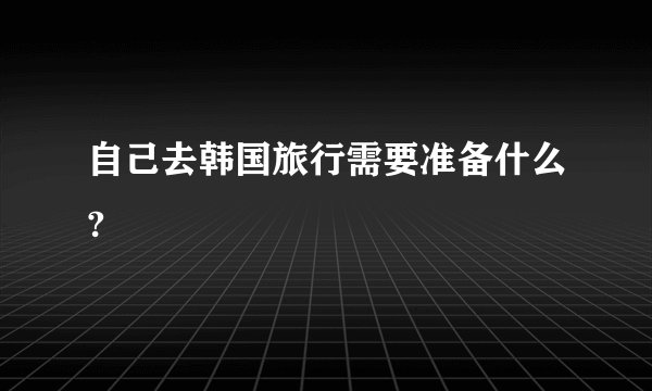 自己去韩国旅行需要准备什么?