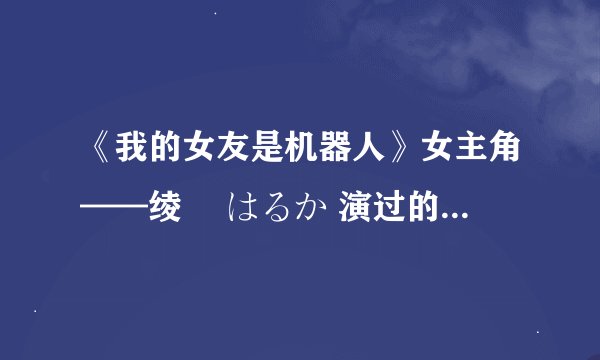 《我的女友是机器人》女主角——绫瀬 はるか 演过的电影有哪些？？