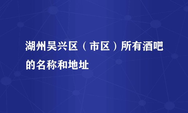 湖州吴兴区（市区）所有酒吧的名称和地址