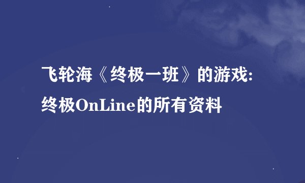 飞轮海《终极一班》的游戏:终极OnLine的所有资料