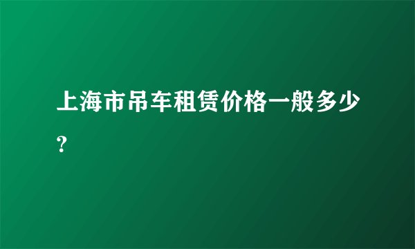 上海市吊车租赁价格一般多少？