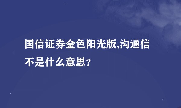 国信证券金色阳光版,沟通信不是什么意思？