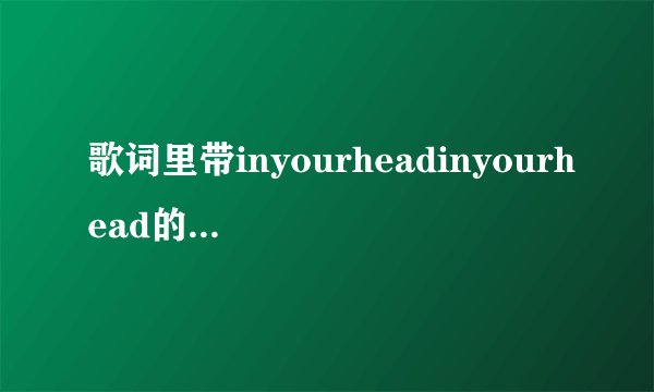 歌词里带inyourheadinyourhead的,女声英文!