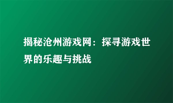 揭秘沧州游戏网：探寻游戏世界的乐趣与挑战