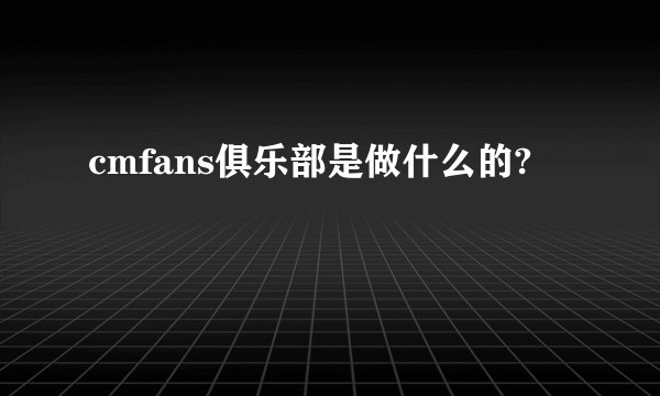 cmfans俱乐部是做什么的?