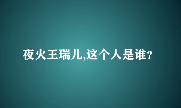 夜火王瑞儿,这个人是谁？