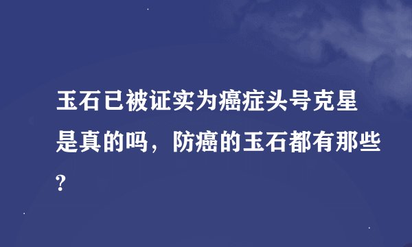 玉石已被证实为癌症头号克星是真的吗，防癌的玉石都有那些?