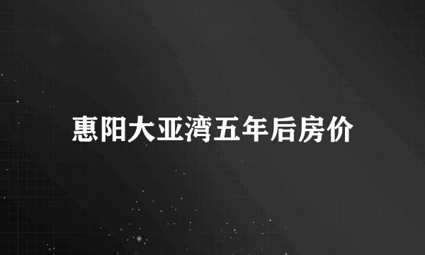 惠阳大亚湾五年后房价