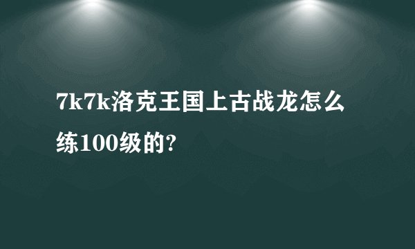 7k7k洛克王国上古战龙怎么练100级的?