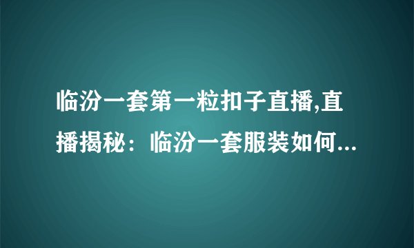 临汾一套第一粒扣子直播,直播揭秘：临汾一套服装如何扣上第一粒扣子