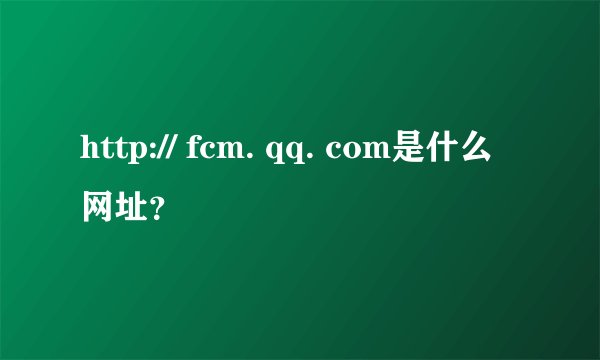http:// fcm. qq. com是什么网址？