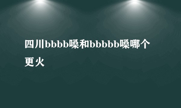 四川bbbb嗓和bbbbb嗓哪个更火