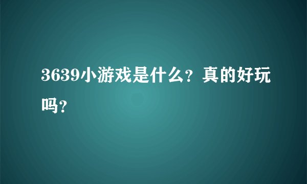 3639小游戏是什么？真的好玩吗？
