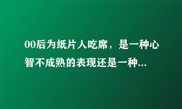 00后为纸片人吃席，是一种心智不成熟的表现还是一种创新的美食体验？
