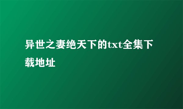 异世之妻绝天下的txt全集下载地址