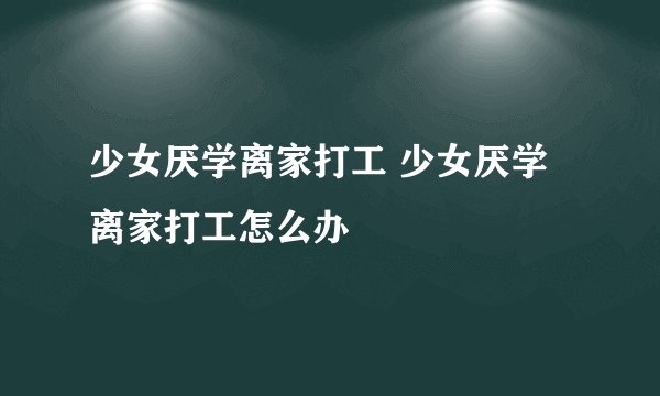 少女厌学离家打工 少女厌学离家打工怎么办