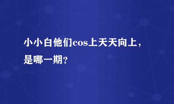 小小白他们cos上天天向上，是哪一期？