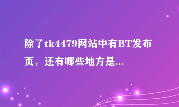 除了tk4479网站中有BT发布页，还有哪些地方是BT发布页，比如说是什么网站