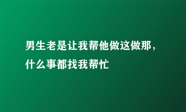 男生老是让我帮他做这做那，什么事都找我帮忙
