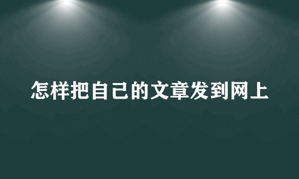 怎样把自己的文章发到网上